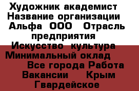 Художник-академист › Название организации ­ Альфа, ООО › Отрасль предприятия ­ Искусство, культура › Минимальный оклад ­ 30 000 - Все города Работа » Вакансии   . Крым,Гвардейское